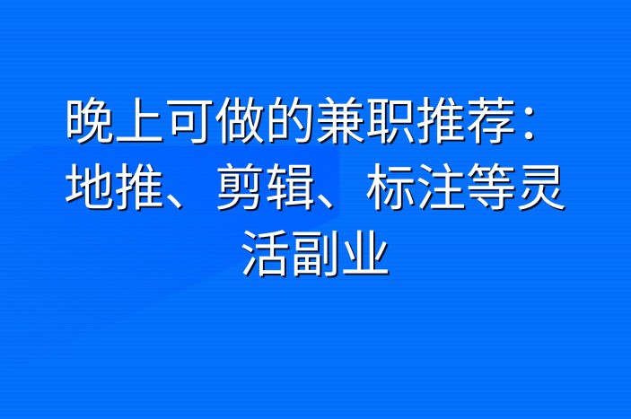 晚上可做的兼职推荐：地推、剪辑、标注等灵活副业