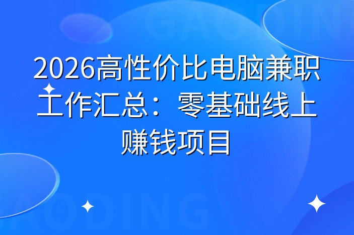 2026高性价比电脑兼职工作汇总：零基础线上赚钱项目