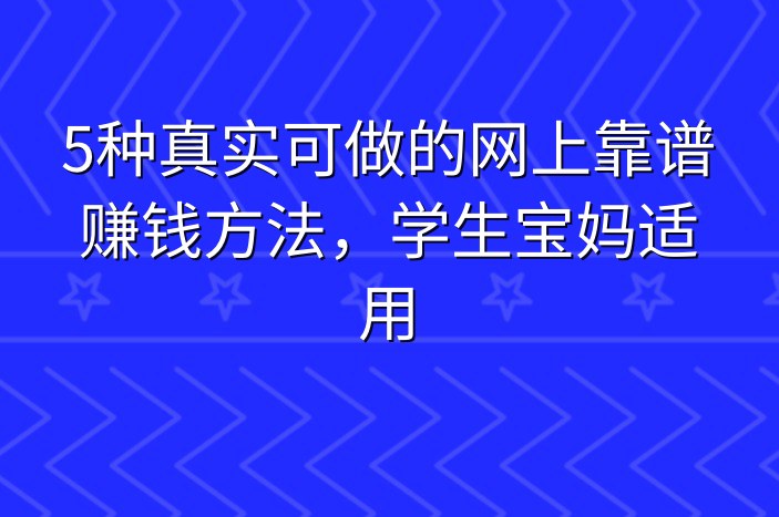 5种真实可做的网上靠谱赚钱方法，学生宝妈适用-企谈