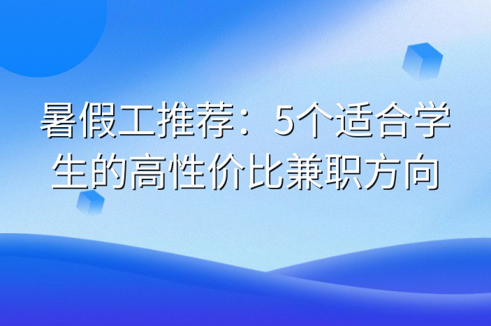 暑假工推荐：5个适合学生的高性价比兼职方向-企谈