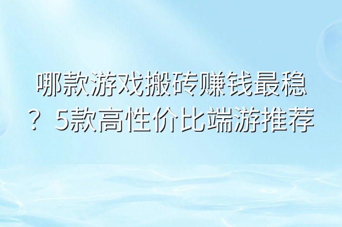 哪款游戏搬砖赚钱最稳？5款高性价比端游推荐-企谈