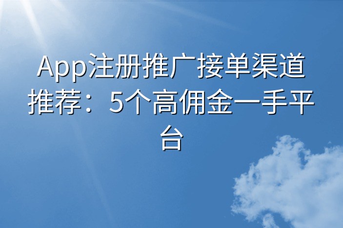 App注册推广接单渠道推荐：5个高佣金一手平台-企谈