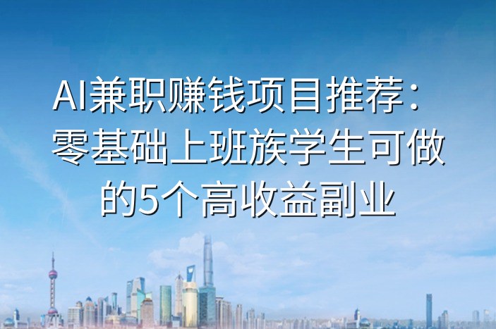 AI兼职赚钱项目推荐：零基础上班族学生可做的5个高收益副业