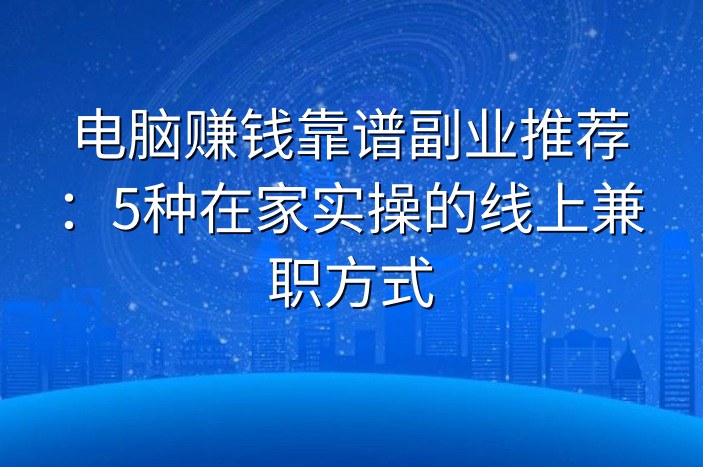 电脑赚钱靠谱副业推荐：5种在家实操的线上兼职方式