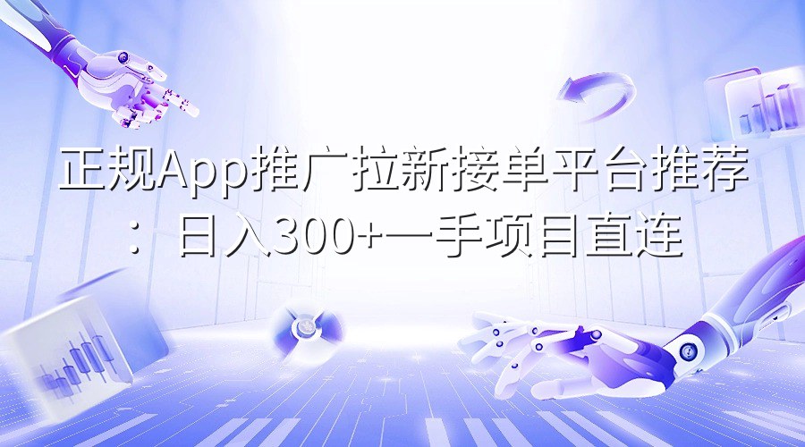 正规App推广拉新接单平台推荐：日入300+一手项目直连