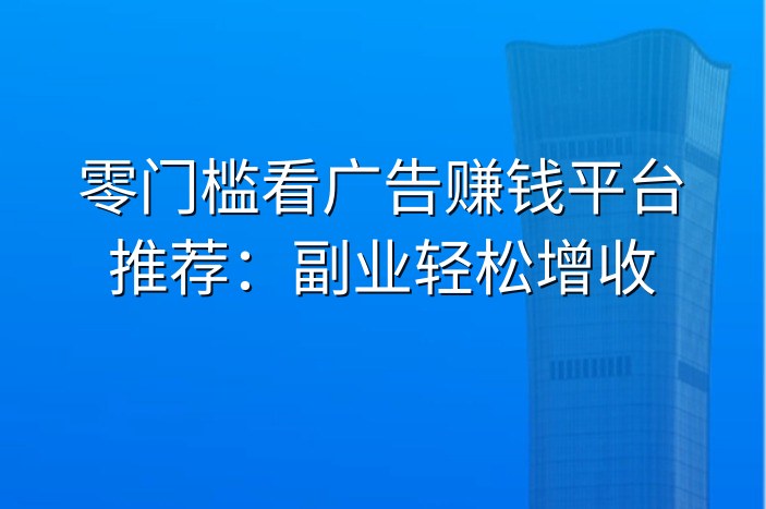 零门槛看广告赚钱平台推荐：副业轻松增收