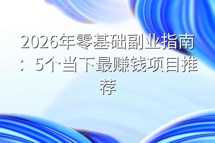 2026年零基础副业指南：5个当下最赚钱项目推荐