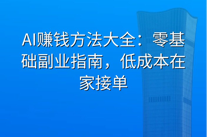 AI赚钱方法大全：零基础副业指南，低成本在家接单