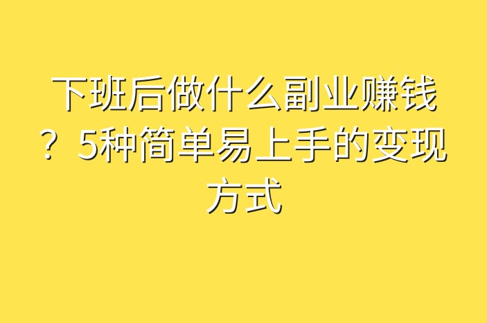 下班后做什么副业赚钱？5种简单易上手的变现方式