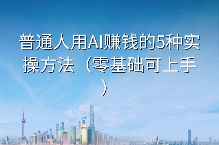 普通人用AI赚钱的5种实操方法（零基础可上手）