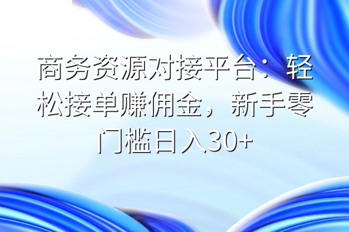商务资源对接平台：轻松接单赚佣金，新手零门槛日入30+