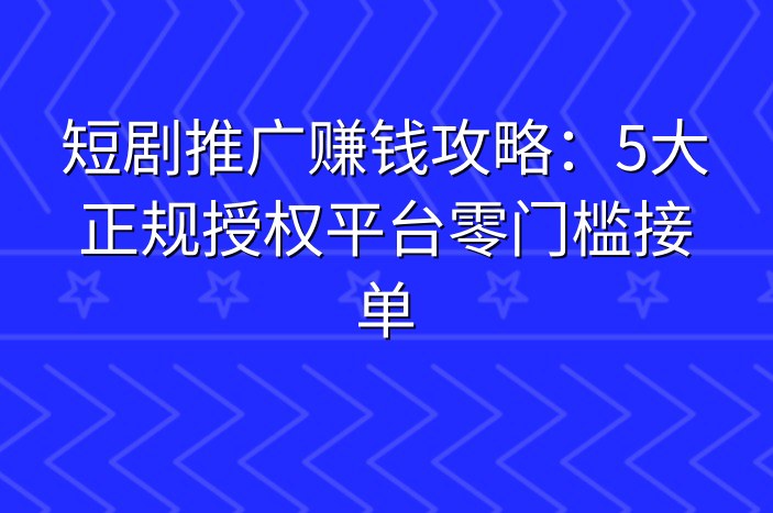 短剧推广赚钱攻略：5大正规授权平台零门槛接单