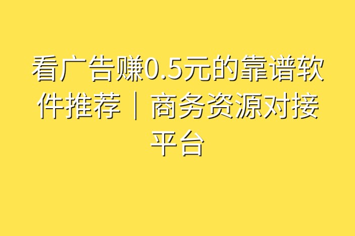 看广告赚0.5元的靠谱软件推荐｜商务资源对接平台