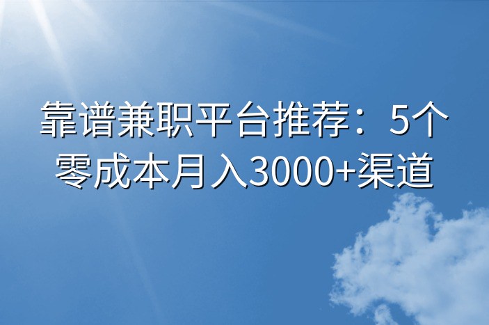 靠谱兼职平台推荐：5个零成本月入3000+渠道