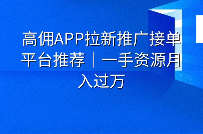 高佣APP拉新推广接单平台推荐｜一手资源月入过万