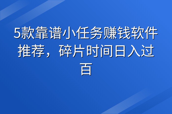 5款靠谱小任务赚钱软件推荐，碎片时间日入过百