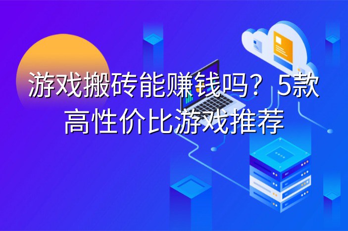 游戏搬砖能赚钱吗？5款高性价比游戏推荐
