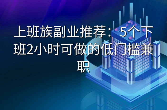 上班族副业推荐：5个下班2小时可做的低门槛兼职