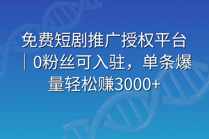免费短剧推广授权平台｜0粉丝可入驻，单条爆量轻松赚3000+