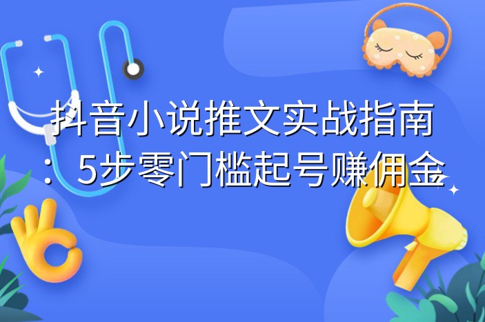抖音小说推文实战指南：5步零门槛起号赚佣金