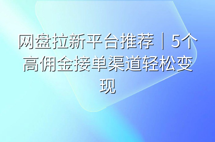 网盘拉新平台推荐｜5个高佣金接单渠道轻松变现
