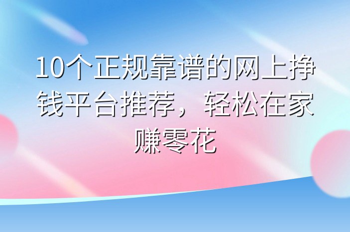 10个正规靠谱的网上挣钱平台推荐，轻松在家赚零花