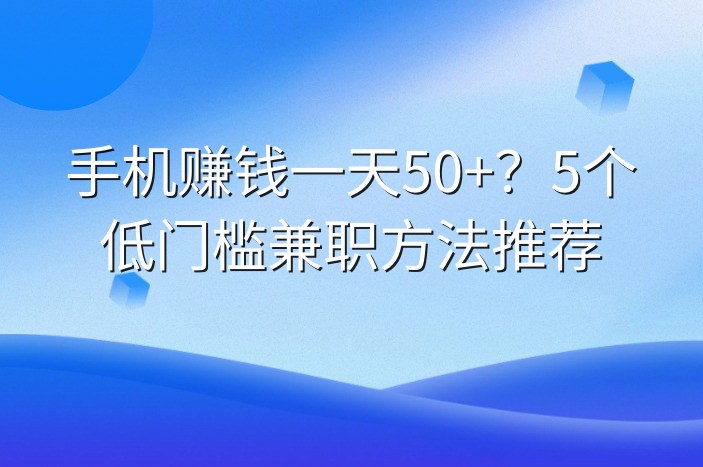 手机赚钱一天50+？5个低门槛兼职方法推荐