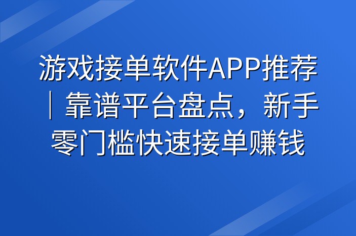 游戏接单软件APP推荐｜靠谱平台盘点，新手零门槛快速接单赚钱
