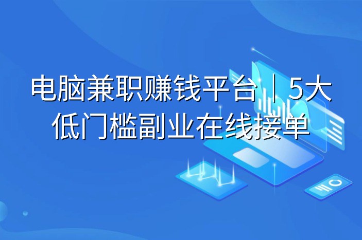 电脑兼职赚钱平台｜5大低门槛副业在线接单