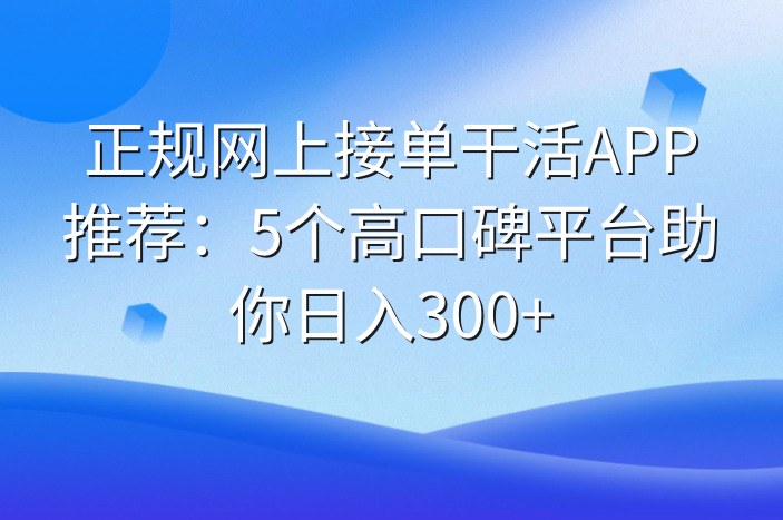 正规网上接单干活APP推荐：5个高口碑平台助你日入300+
