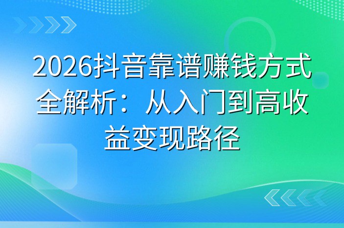 2026抖音靠谱赚钱方式全解析：从入门到高收益变现路径