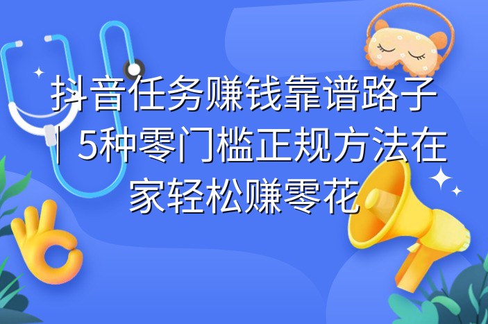 抖音任务赚钱靠谱路子｜5种零门槛正规方法在家轻松赚零花