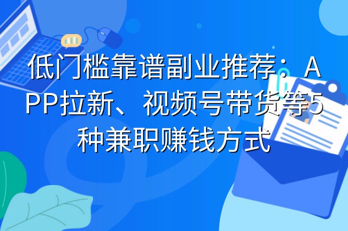 低门槛靠谱副业推荐：APP拉新、视频号带货等5种兼职赚钱方式