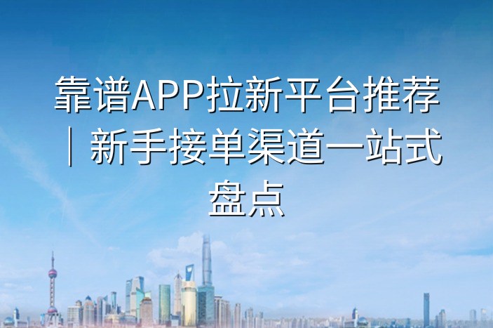 靠谱APP拉新平台推荐｜新手接单渠道一站式盘点