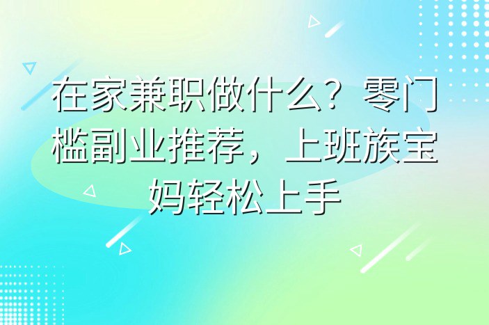 在家兼职做什么？零门槛副业推荐，上班族宝妈轻松上手