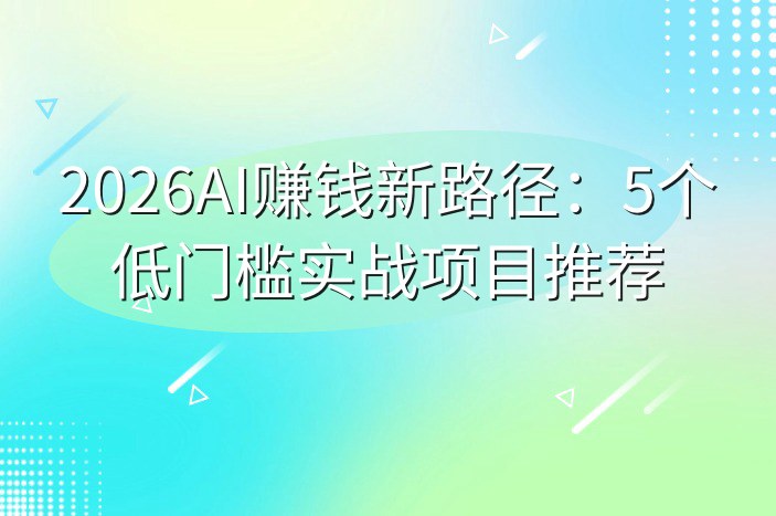 2026AI赚钱新路径：5个低门槛实战项目推荐