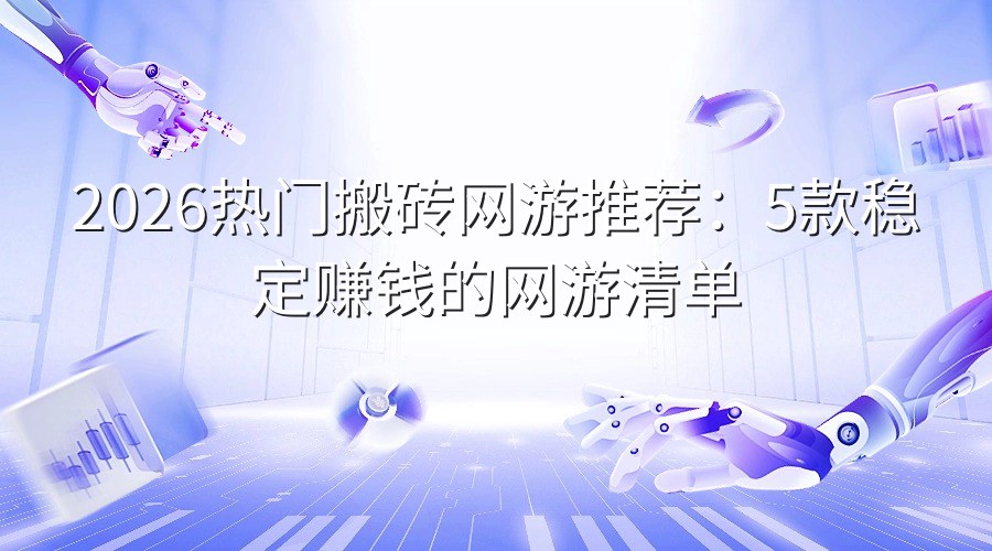 2026热门搬砖网游推荐：5款稳定赚钱的网游清单