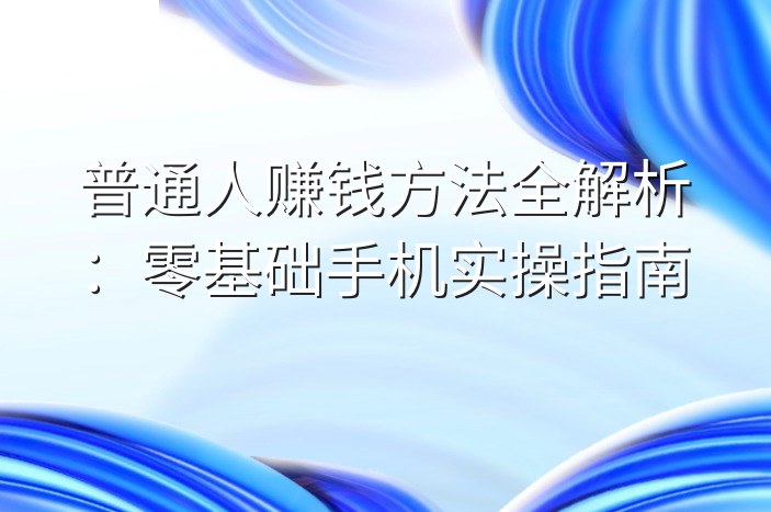 普通人赚钱方法全解析：零基础手机实操指南