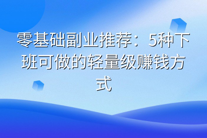 零基础副业推荐：5种下班可做的轻量级赚钱方式