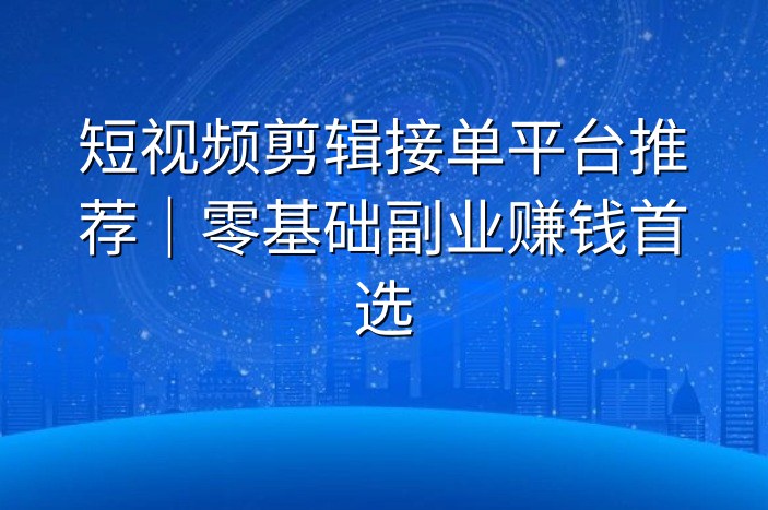 短视频剪辑接单平台推荐｜零基础副业赚钱首选