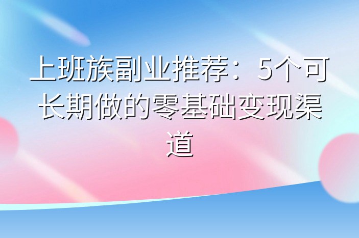 上班族副业推荐：5个可长期做的零基础变现渠道