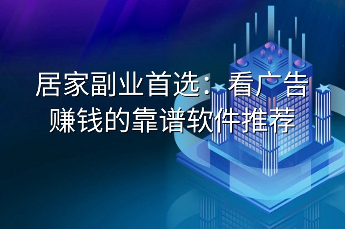 居家副业首选：看广告赚钱的靠谱软件推荐