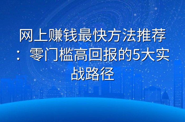 网上赚钱最快方法推荐：零门槛高回报的5大实战路径