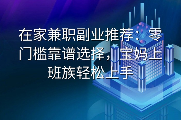 在家兼职副业推荐：零门槛靠谱选择，宝妈上班族轻松上手