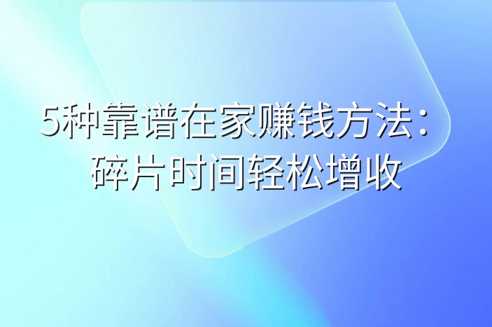 5种靠谱在家赚钱方法：碎片时间轻松增收