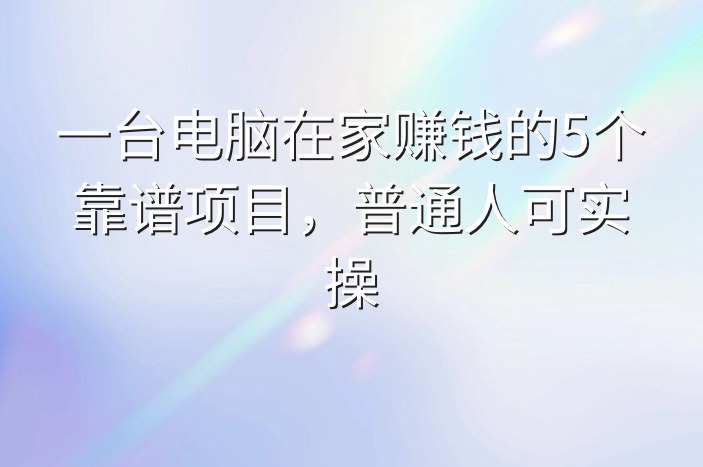 一台电脑在家赚钱的5个靠谱项目，普通人可实操