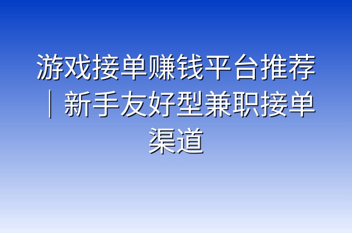 游戏接单赚钱平台推荐｜新手友好型兼职接单渠道