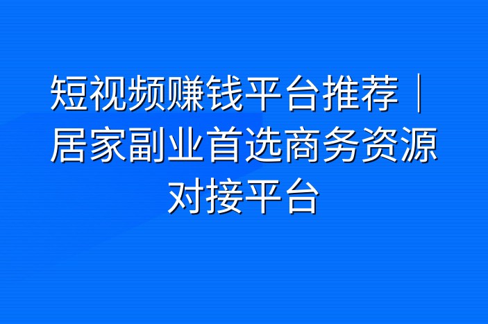 短视频赚钱平台推荐｜居家副业首选商务资源对接平台