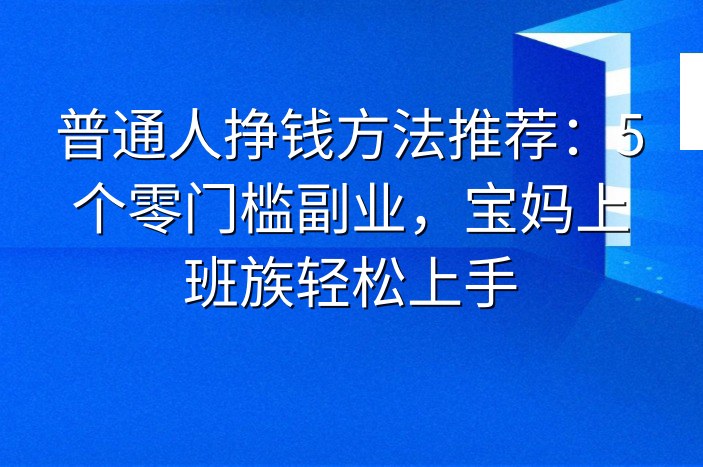 普通人挣钱方法推荐：5个零门槛副业，宝妈上班族轻松上手