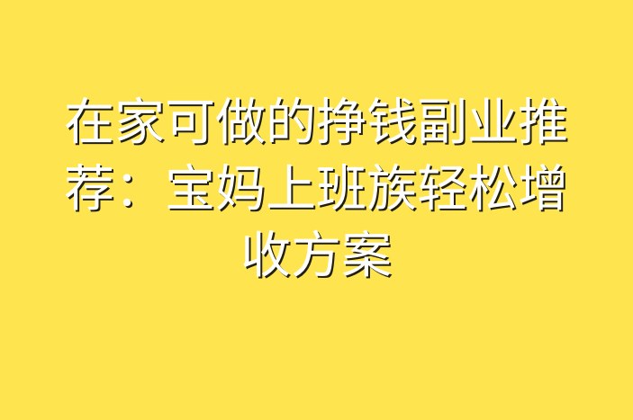 在家可做的挣钱副业推荐：宝妈上班族轻松增收方案